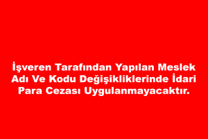 İşveren Tarafından Yapılan Meslek Adı ve Kodu Değişikliklerinde İdari Para Cezası Uygulanmayacaktır